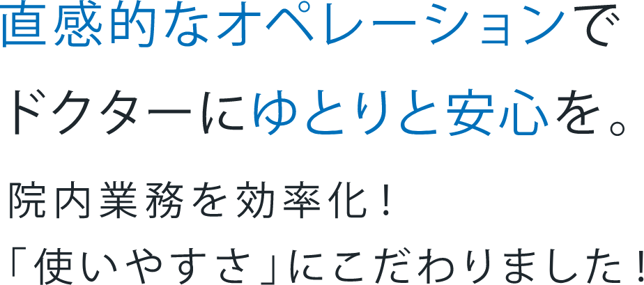 直感的なオペレーションでドクターにゆとりと安心を。院内業務を効率化！「使いやすさ」にこだわりました！